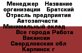 Менеджер › Название организации ­ Братский › Отрасль предприятия ­ Автозапчасти › Минимальный оклад ­ 40 000 - Все города Работа » Вакансии   . Свердловская обл.,Карпинск г.